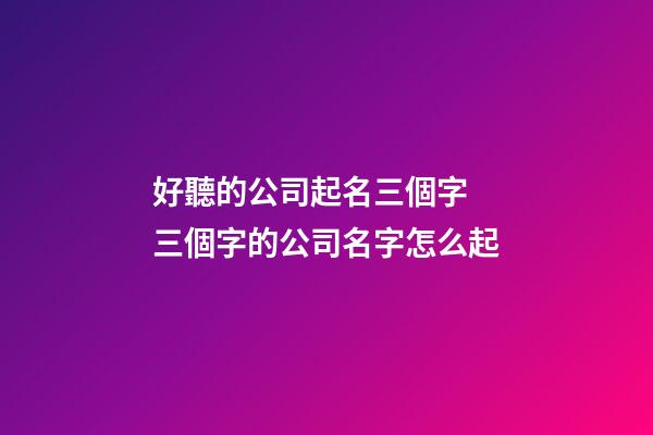 好聽的公司起名三個字 三個字的公司名字怎么起-第1張-公司起名-玄機(jī)派